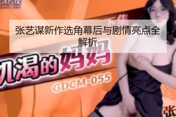 张艺谋新作选角幕后与剧情亮点全解析